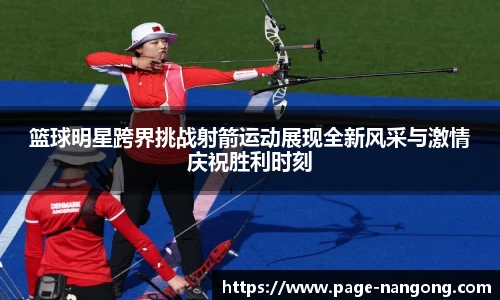 篮球明星跨界挑战射箭运动展现全新风采与激情庆祝胜利时刻